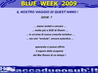 BLUE  WEEK  2009 IL NOSTRO VIAGGIO DI QUEST’ANNO ! DOVE  ? …  siamo andati a cercare … …  molto più a SUD di Sharm … …  in un’area di nuova crescita turistica … …  ma non “evoluta”, ancora autentica … sperando ci possa offrire  il sapore della scoperta  del Mar Rosso di un tempo !  
