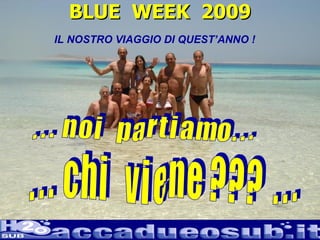BLUE  WEEK  2009 IL NOSTRO VIAGGIO DI QUEST’ANNO ! . . .  c h i  v i e n e  ? ? ?  . . . . . .  n o i  p a r t i a m o . . . 