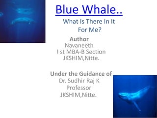 Blue Whale..
    What Is There In It
        For Me?
        Author
      Navaneeth
  I st MBA-B Section
     JKSHIM,Nitte.

Under the Guidance of
  Dr. Sudhir Raj K
     Professor
   JKSHIM,Nitte.
 
