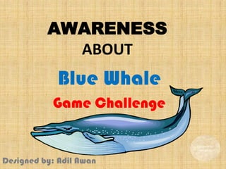 AWARENESS
ABOUT
Blue Whale
Game Challenge
Designed by:
Adil Awan
Designed by: Adil Awan
 