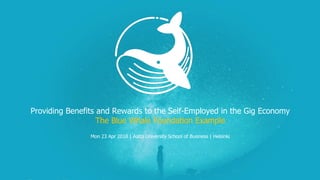 Providing Benefits and Rewards to the Self-Employed in the Gig Economy
The Blue Whale Foundation Example
Mon 23 Apr 2018 | Aalto University School of Business | Helsinki
 
