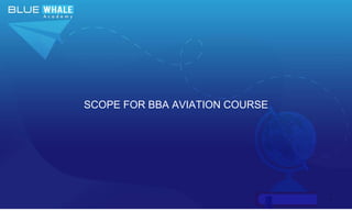 1
SCOPE FOR BBA AVIATION COURSE
 