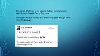 Blue Whale Challenge is not a game that can be downloaded
easily through Google Play or App store
The players receive invitations to enlist in the game through social
networking groups
 
