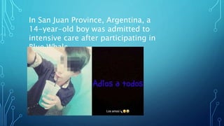 In San Juan Province, Argentina, a
14-year-old boy was admitted to
intensive care after participating in
Blue Whale
 
