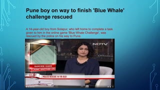 Pune boy on way to finish 'Blue Whale'
challenge rescued
A 14-year-old boy from Solapur, who left home to complete a task
given to him in the online game 'Blue Whale Challenge', was
rescued by the police on his way to Pune.
 