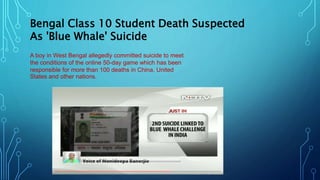 Bengal Class 10 Student Death Suspected
As 'Blue Whale' Suicide
A boy in West Bengal allegedly committed suicide to meet
the conditions of the online 50-day game which has been
responsible for more than 100 deaths in China, United
States and other nations.
 