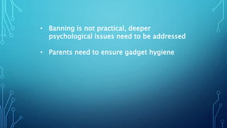 • Banning is not practical, deeper
psychological issues need to be addressed
• Parents need to ensure gadget hygiene
 
