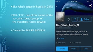 • Blue Whale began in Russia in 2013
• With "F57", one of the names of the
so-called "death group" of
the VKontakte social network
• Created by PHILIPP BUDEIKIN
 