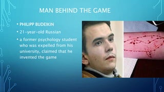 MAN BEHIND THE GAME
• PHILIPP BUDEIKIN
• 21-year-old Russian
• a former psychology student
who was expelled from his
university, claimed that he
invented the game
 