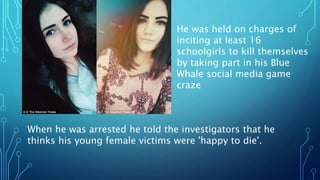 He was held on charges of
inciting at least 16
schoolgirls to kill themselves
by taking part in his Blue
Whale social media game
craze
When he was arrested he told the investigators that he
thinks his young female victims were 'happy to die'.
 