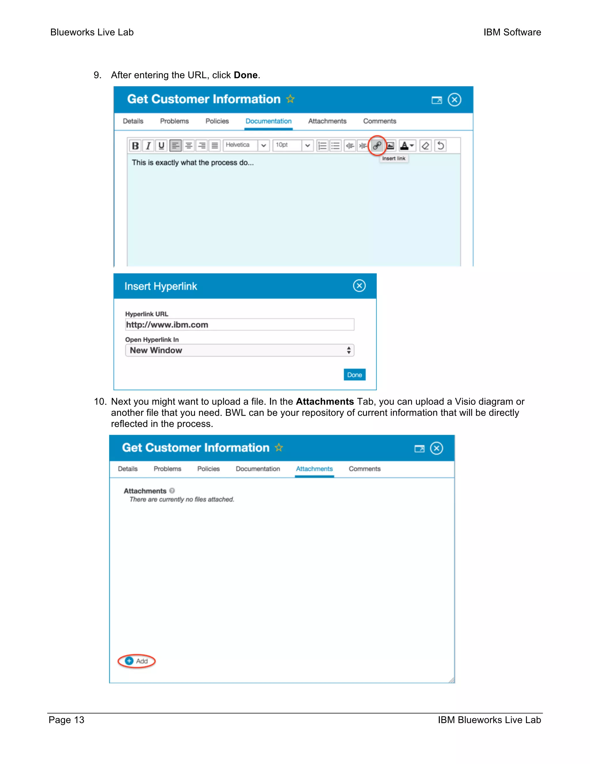 Blueworks Live Lab IBM Software
Page 13 IBM Blueworks Live Lab
9. After entering the URL, click Done.
10. Next you might want to upload a file. In the Attachments Tab, you can upload a Visio diagram or
another file that you need. BWL can be your repository of current information that will be directly
reflected in the process.
 