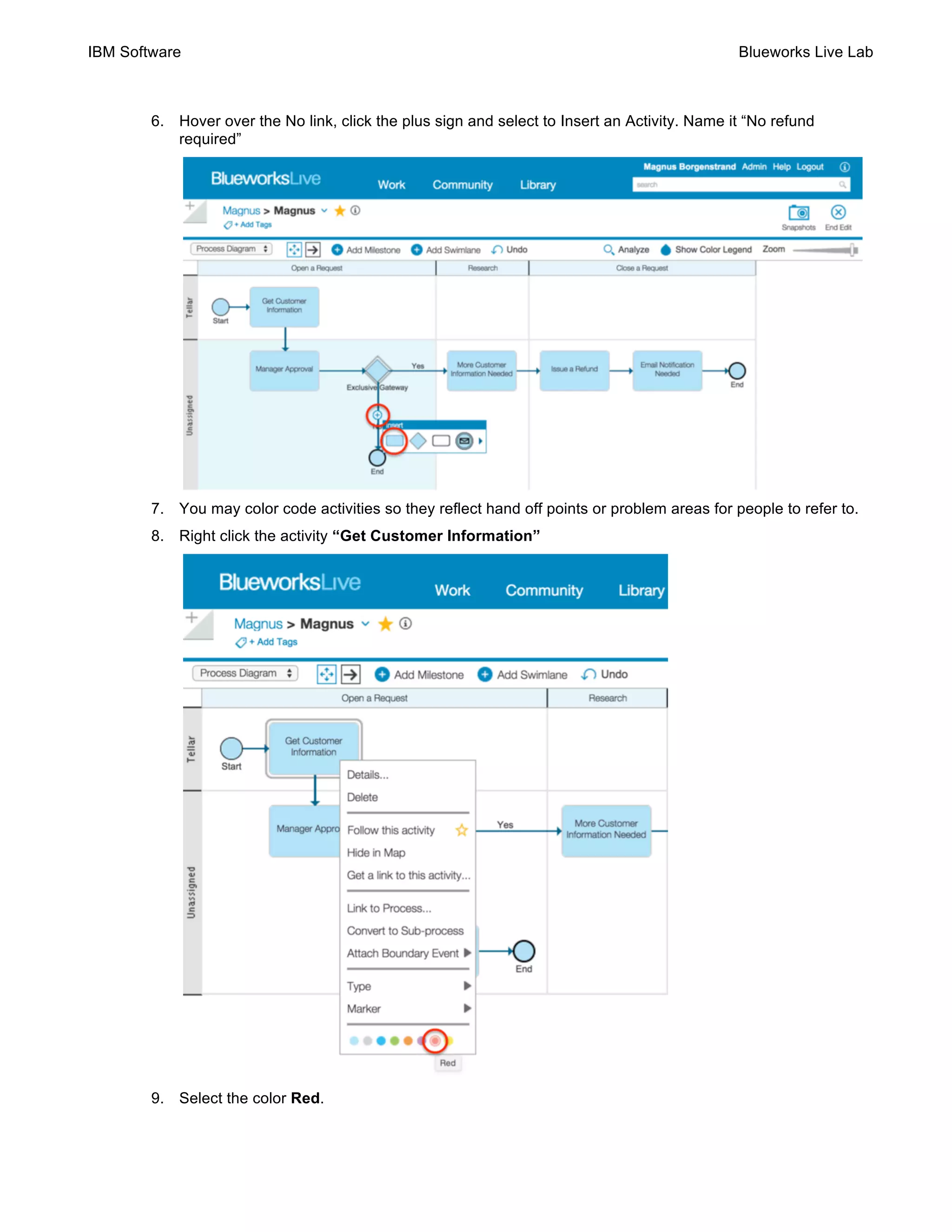 IBM Software Blueworks Live Lab
6. Hover over the No link, click the plus sign and select to Insert an Activity. Name it “No refund
required”
7. You may color code activities so they reflect hand off points or problem areas for people to refer to.
8. Right click the activity “Get Customer Information”
9. Select the color Red.
 