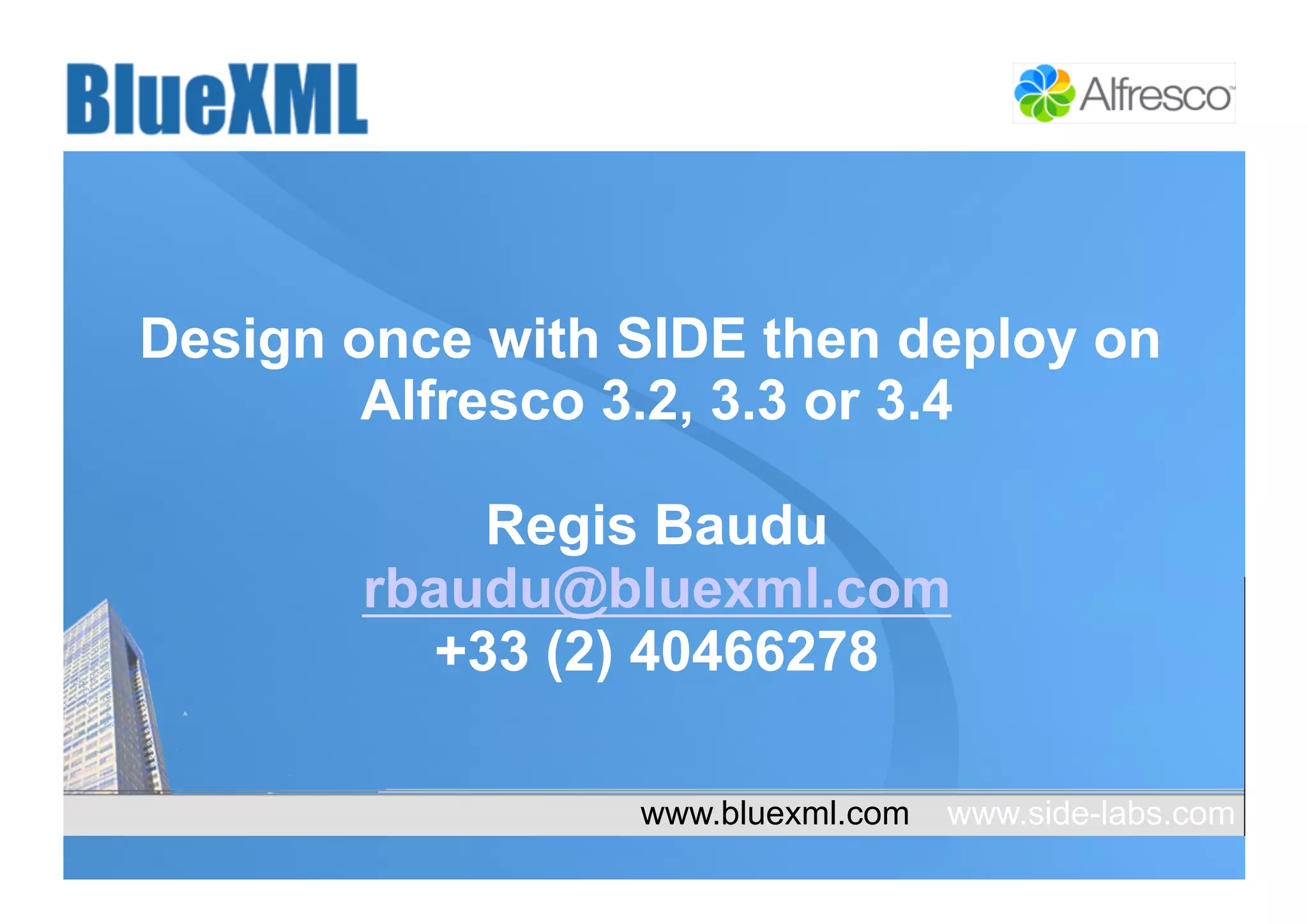 Design once with SIDE then deploy on
        Alfresco 3.2, 3.3 or 3.4

           Regis Baudu
       rbaudu@bluexml.com
         +33 (2) 40466278

                            www.bluexml.com
         SIDE – Outils de configuration pour   www.side-labs.com
         Alfresco                                            14
 