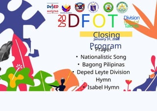 20
25D
Closing
Program
January 31, 2025
FOT Division
Festivalof
Talents
? Prayer
? Nationalistic Song
? Bagong Pilipinas
? Deped Leyte Division
Hymn
? Isabel Hymn
 