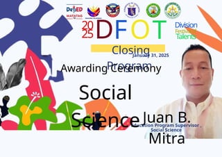 20
25D
Closing
Program
January 31, 2025
FOT Division
Festivalof
Talents
Awarding Ceremony
Juan B.
Mitra
Education Program Supervisor ,
Social Science
Social
Science
 