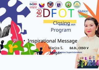 20
25D
Closing
Program
January 31, 2025
FOT Division
Festivalof
Talents
? Inspirational Message
Mariza S.
Magan
Ed.D., CESO V
Schools Division Superintendent
 