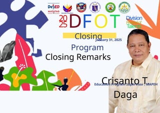 20
25D
Closing
Program
January 31, 2025
FOT Division
Festivalof
Talents
Closing Remarks
Crisanto T.
Daga
Education Program Supervisor , MAPEH
 