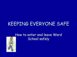 KEEPING EVERYONE SAFE
How to enter and leave Ward
School safely
 