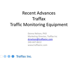 Recent Advances TraffaxTraffic Monitoring Equipment Donna Nelson, PhD Marketing Director, Traffax Inc dcnelson@traffaxinc.com 240-447-8612 www.traffaxinc.com 