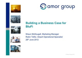 Building a Business Case for
BluFi

Shaun McDougall, Marketing Manager
Robin Telfer, Airport Operational Specialist
28th June 2012




                                               © Amor Group 2010
 