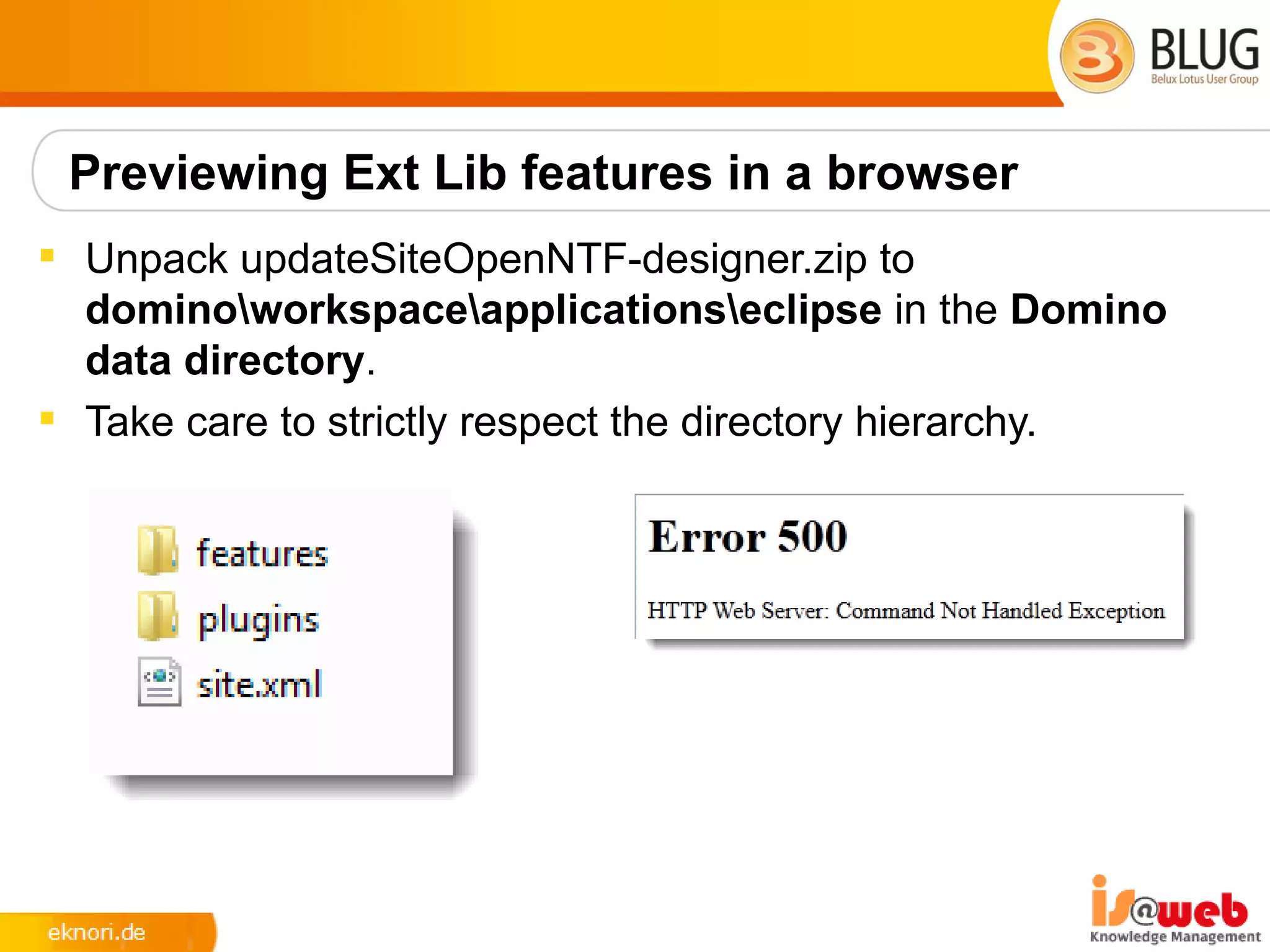 Previewing Ext Lib features in a browser
 Unpack updateSiteOpenNTF-designer.zip to
  dominoworkspaceapplicationseclipse in the Domino
  data directory.
 Take care to strictly respect the directory hierarchy.
 