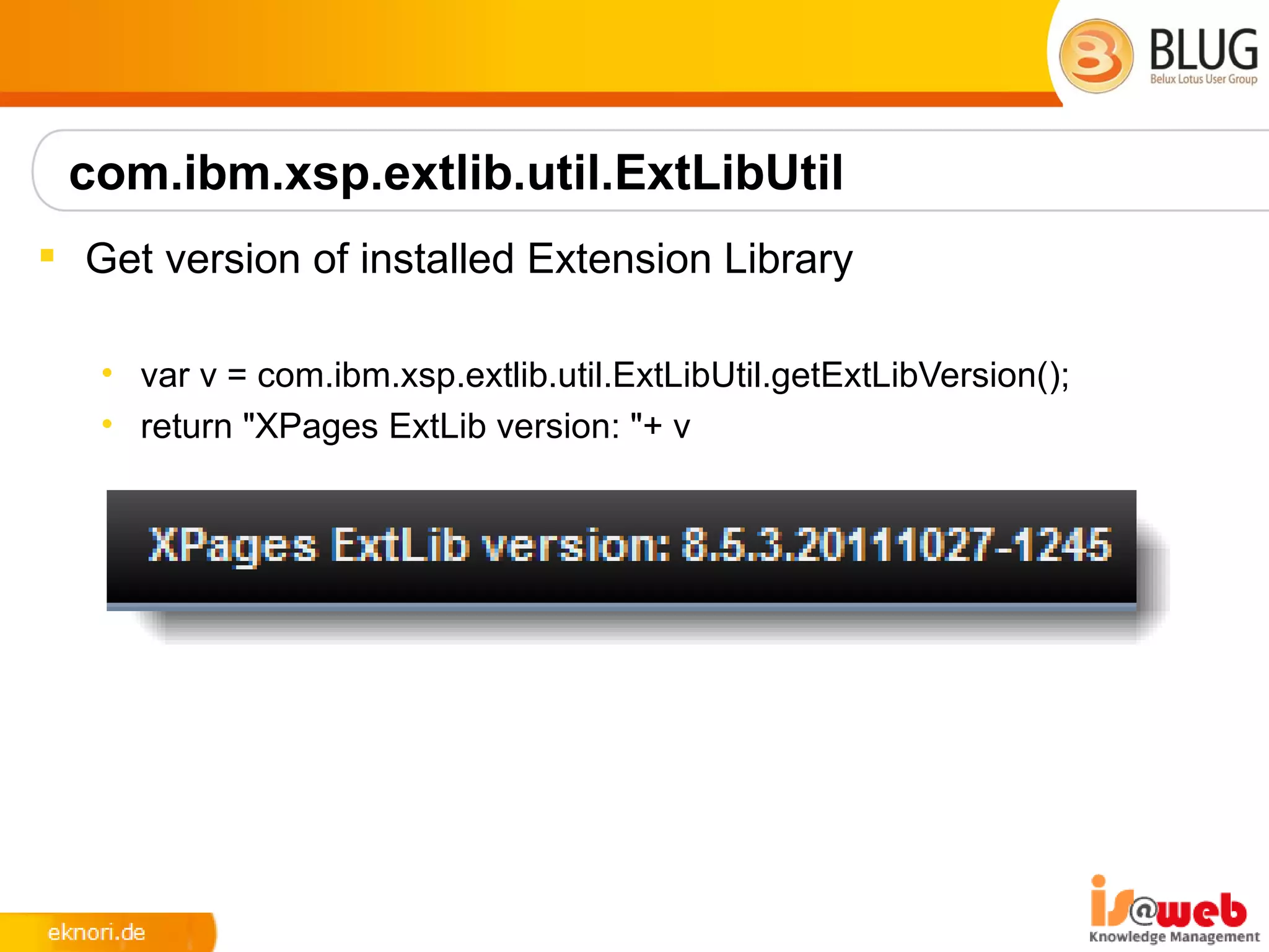 com.ibm.xsp.extlib.util.ExtLibUtil
 Get version of installed Extension Library

   • var v = com.ibm.xsp.extlib.util.ExtLibUtil.getExtLibVersion();
   • return "XPages ExtLib version: "+ v
 