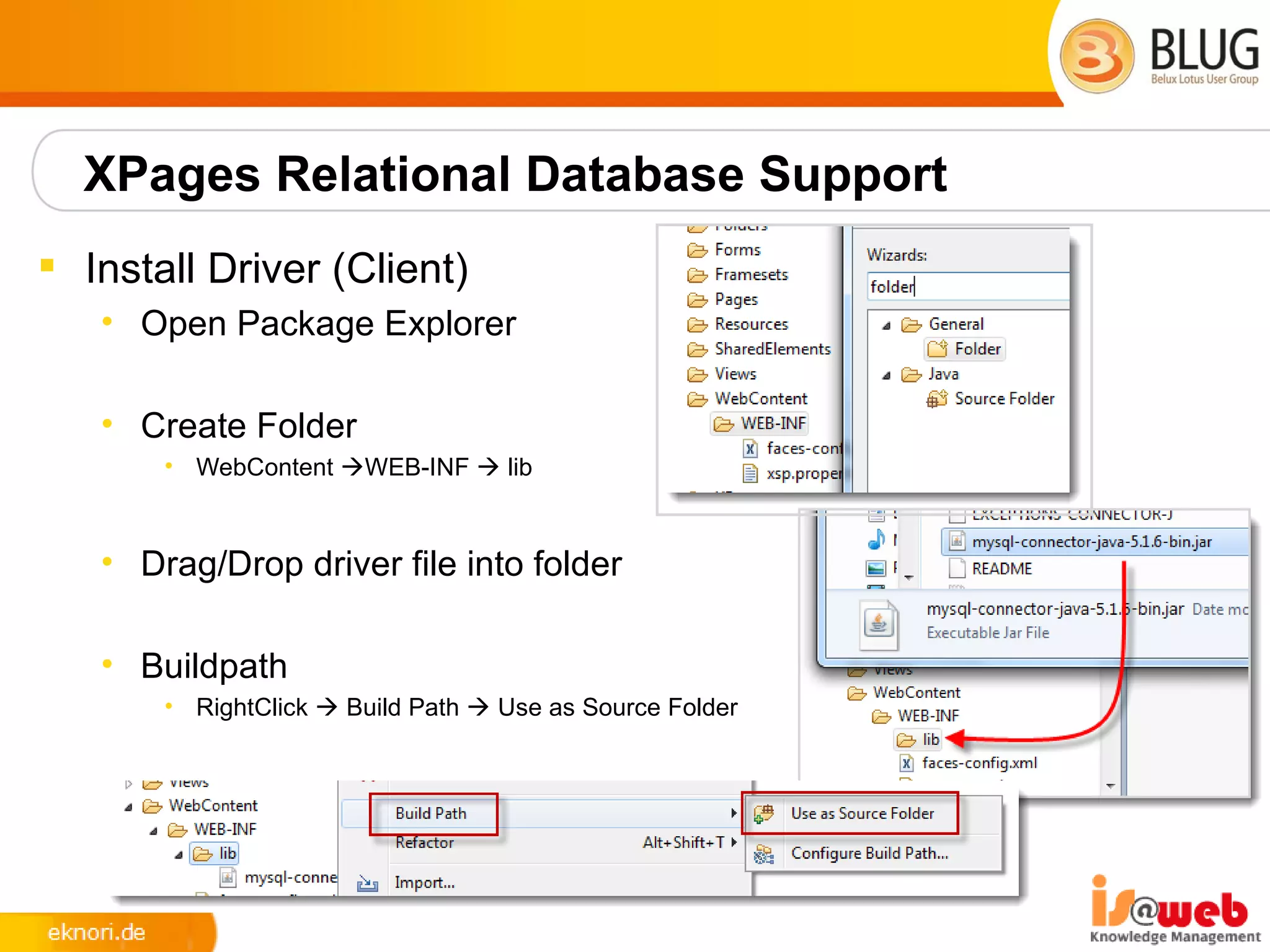 XPages Relational Database Support
 Install Driver (Client)
   • Open Package Explorer

   • Create Folder
       • WebContent WEB-INF  lib



   • Drag/Drop driver file into folder

   • Buildpath
       • RightClick  Build Path  Use as Source Folder
 
