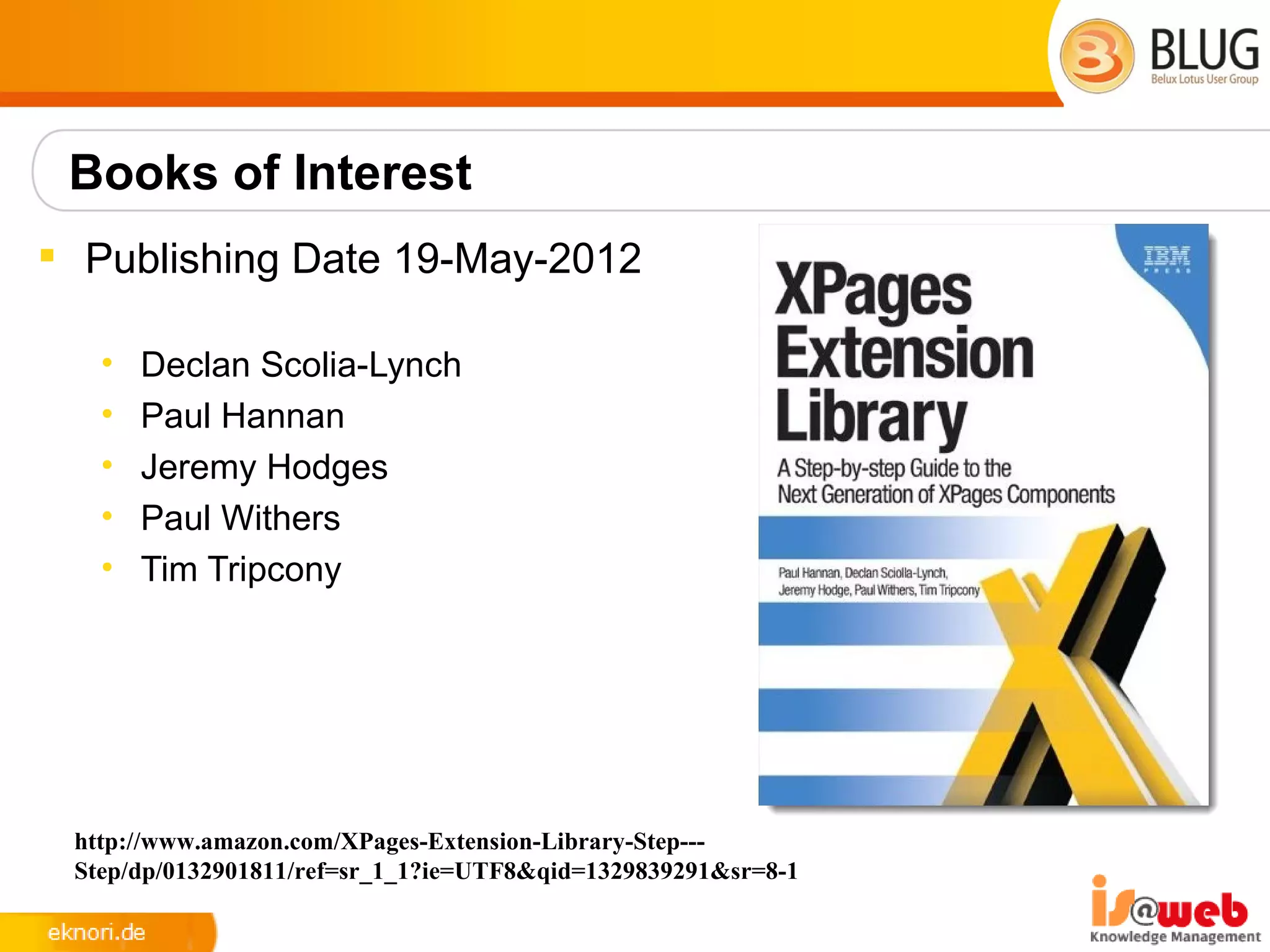 Books of Interest
 Publishing Date 19-May-2012

   •   Declan Scolia-Lynch
   •   Paul Hannan
   •   Jeremy Hodges
   •   Paul Withers
   •   Tim Tripcony




 http://www.amazon.com/XPages-Extension-Library-Step---
 Step/dp/0132901811/ref=sr_1_1?ie=UTF8&qid=1329839291&sr=8-1
 