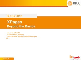 BLUG 2012

 XPages
 Beyond the Basics
 22. – 23..03.2012
 Crowne Plaza, Antwerp
 Ulrich Krause, is@web, industrial services
AG
 