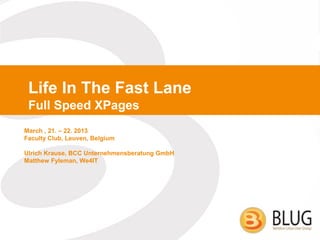 Life In The Fast Lane
 Full Speed XPages
March , 21. – 22. 2013
Faculty Club, Leuven, Belgium

Ulrich Krause, BCC Unternehmensberatung GmbH
Matthew Fyleman, We4IT
 
