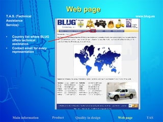 T.A.S. (Technical Assistance Service): www.blug.es Country list where BLUG offers technical assistance. Contact email for every representation Web page Main information Product Web page Quality in design  TAS 