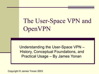 The User-Space VPN and OpenVPN Understanding the User-Space VPN – History, Conceptual Foundations, and Practical Usage – By James Yonan  Copyright © James Yonan 2003 