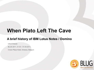 When Plato Left The Cave A briefhistoryof IBM Lotus Notes / Domino Ulrich Krause   BLUG 2011, 31.03 – 01.04.2011,  Crown Plaza Hotel, Antwerp, Belgium 