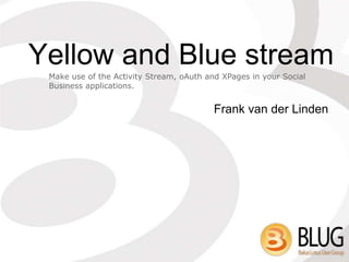 Yellow and Blue stream
 Make use of the Activity Stream, oAuth and XPages in your Social
 Business applications.


                                          Frank van der Linden
 