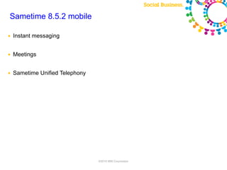 Sametime 8.5.2 mobile

●   Instant messaging


●   Meetings


●   Sametime Unified Telephony




                                 ©2010 IBM Corporation
 