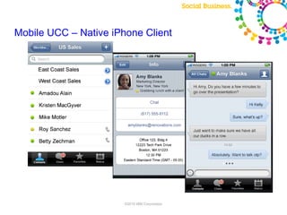 Mobile UCC – Native iPhone Client




Screenshots and features are for illustrative purposes and subject to change


                                                                    ©2010 IBM Corporation
 