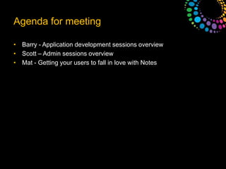 Agenda for meetingBarry - Application development sessions overviewScott – Admin sessions overviewMat - Getting your users to fall in love with Notes