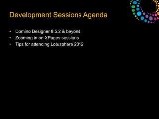 Development Sessions AgendaDomino Designer 8.5.2 & beyondZooming in on XPages sessionsTips for attending Lotusphere 2012