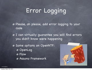 Error Logging
                          Please, oh please, add error logging to your
                          code

                          I can virtually guarantee you will ﬁnd errors
                          you didn’t know were happening

                          Some options on OpenNTF:
                            OpenLog
                            Flow
                            Assono Framework

 ©   RunningNotes

Tuesday, March 26, 2013
 