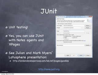 JUnit

                    Unit testing!

                    Yes, you can use JUnit
                    with Notes agents...