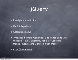 jQuery
                          Re-style dynamically

                          Cool datepickers

                          Accordion menus

                          Typeahead, Photo Galleries, Side Panel Slide-Ins,
                          Website “Tour”, Charting, Table of Contents
                          menus, “Read More”, and so much more

                          http://xomino.com

 ©   RunningNotes

Tuesday, March 26, 2013
 