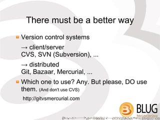 There must be a better way
Version control systems
→ client/server
CVS, SVN (Subversion), ...
→ distributed
Git, Bazaar, Mercurial, ...
Which one to use? Any. But please, DO use
them. (And don't use CVS)
http://gitvsmercurial.com
 
