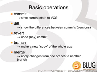 Basic operations
commit
  → save current state to VCS
diff
  → show the differences between commits (versions)
revert
  → undo (any) commit.
branch
  → make a new “copy” of the whole app
merge
  → apply changes from one branch to another
  branch
 