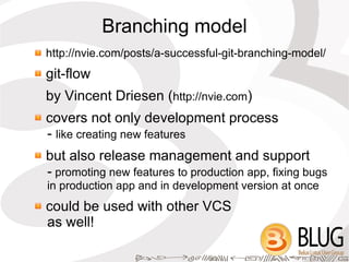Branching model
http://nvie.com/posts/a-successful-git-branching-model/
git-flow
by Vincent Driesen (http://nvie.com)
covers not only development process
- like creating new features
but also release management and support
- promoting new features to production app, fixing bugs
in production app and in development version at once
could be used with other VCS
as well!
 