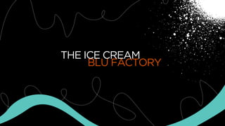 THE ICE CREAM
BLU FACTORY
 