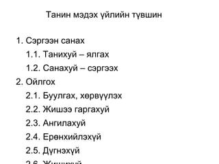 Танин мэдэх үйлийн түвшин 
1. Сэргээн санах 
1.1. Танихуй – ялгах 
1.2. Санахуй – сэргээх 
2. Ойлгох 
2.1. Буулгах, хөрвүүлэх 
2.2. Жишээ гаргахуй 
2.3. Ангилахуй 
2.4. Ерөнхийлэхүй 
2.5. Дүгнэхүй 
2.6. Жишихүй 
 
