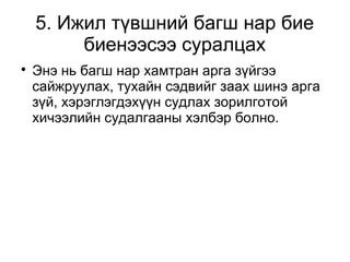5. Ижил түвшний багш нар бие 
биенээсээ суралцах 
 Энэ нь багш нар хамтран арга зүйгээ 
сайжруулах, тухайн сэдвийг заах шинэ арга 
зүй, хэрэглэгдэхүүн судлах зорилготой 
хичээлийн судалгааны хэлбэр болно. 
 