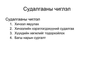 Судалгааны чиглэл 
Судалгааны чиглэл 
1. Хичээл явуулах 
2. Хичээлийн хэрэглэгдэхүүний судалгаа 
3. Хүүхдийн хөгжлийг тодорхойлох 
4. Багш нарын сургалт 
 