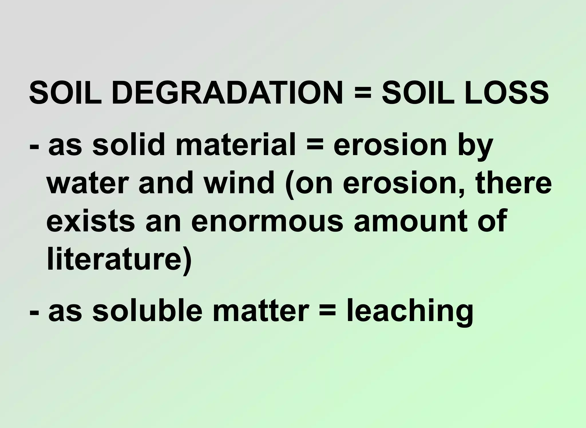 SOIL DEGRADATION = SOIL LOSS
- as solid material = erosion by
water and wind (on erosion, there
exists an enormous amount of
literature)
- as soluble matter = leaching
 