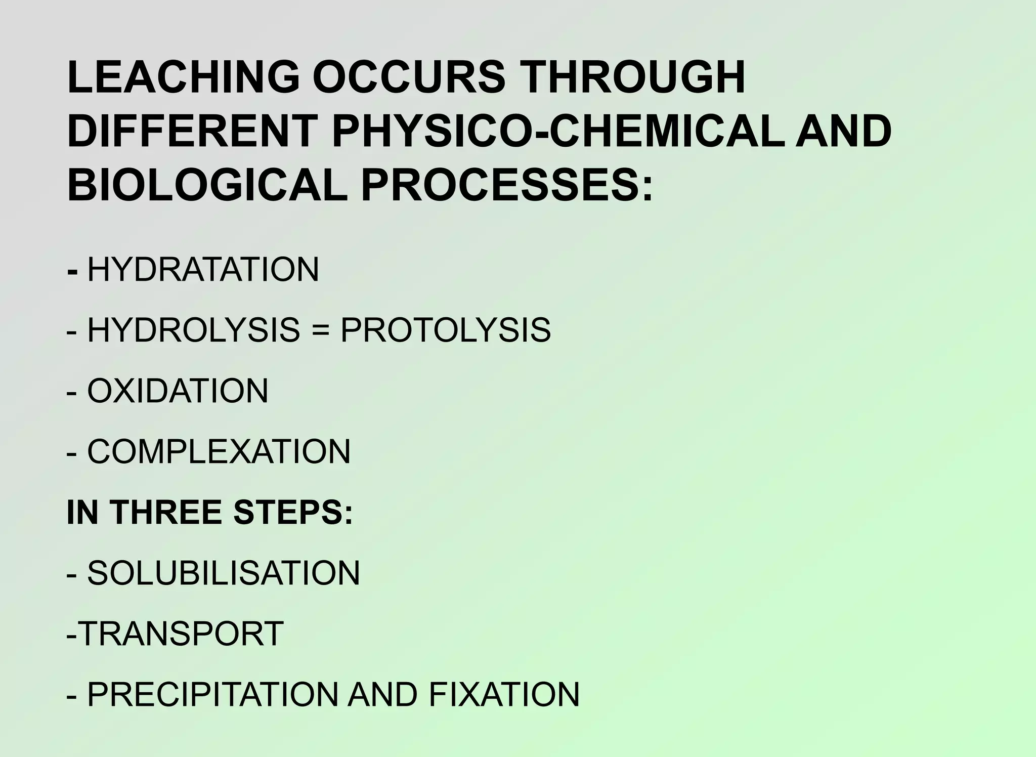 - HYDRATATION
- HYDROLYSIS = PROTOLYSIS
- OXIDATION
- COMPLEXATION
IN THREE STEPS:
- SOLUBILISATION
-TRANSPORT
- PRECIPITATION AND FIXATION
LEACHING OCCURS THROUGH
DIFFERENT PHYSICO-CHEMICAL AND
BIOLOGICAL PROCESSES:
 
